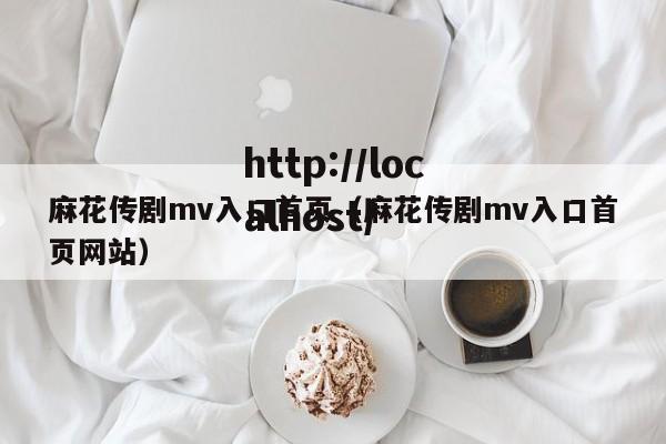 麻花传剧mv入口首页(麻花传剧mv入口首页网站)
