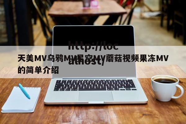 天美MV乌鸦MV星空MV蘑菇视频果冻MV的简单介绍